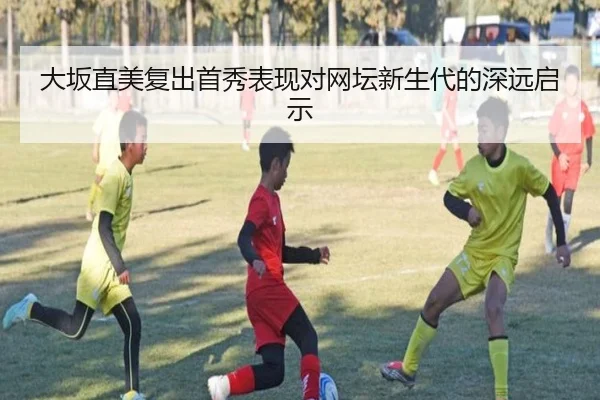 大坂直美复出首秀表现对网坛新生代的深远启示
